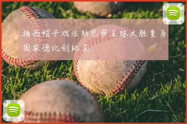 梅西帽子戏法助巴萨五球大胜皇马国家德比创纪录