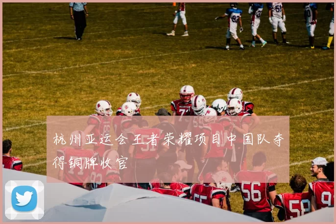 杭州亚运会王者荣耀项目中国队夺得铜牌收官