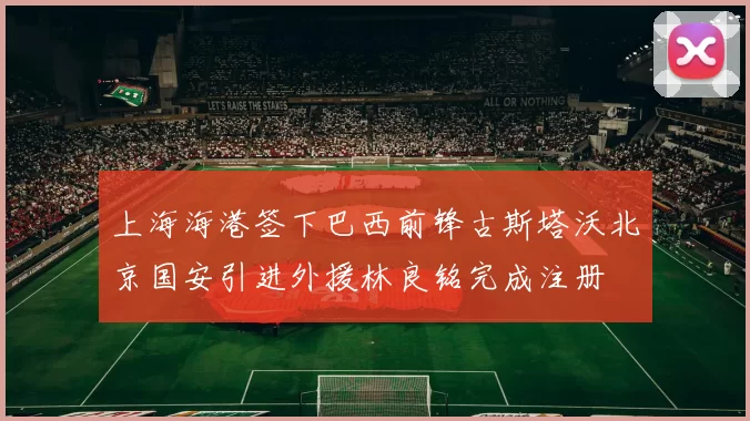 上海海港签下巴西前锋古斯塔沃北京国安引进外援林良铭完成注册