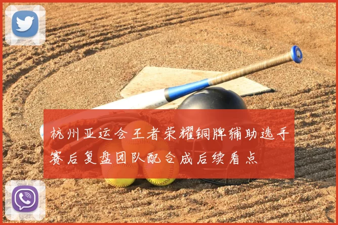 杭州亚运会王者荣耀铜牌辅助选手赛后复盘团队配合成后续看点