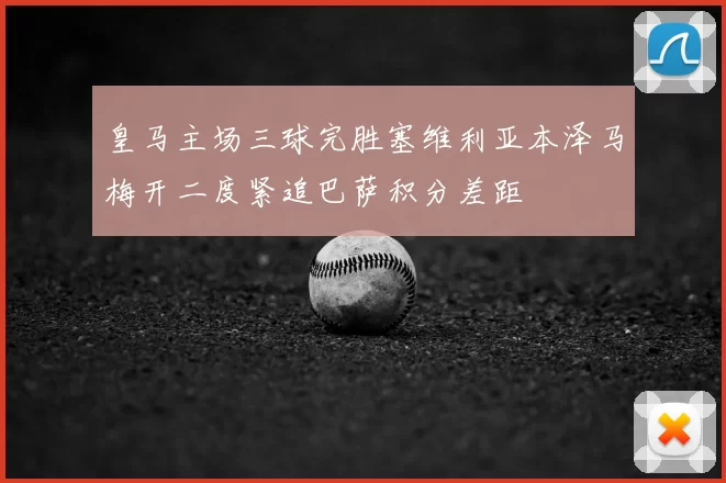 皇马主场三球完胜塞维利亚本泽马梅开二度紧追巴萨积分差距