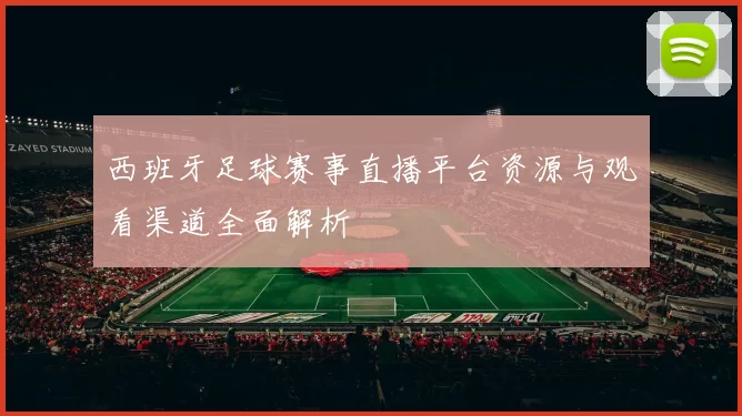 西班牙足球赛事直播平台资源与观看渠道全面解析