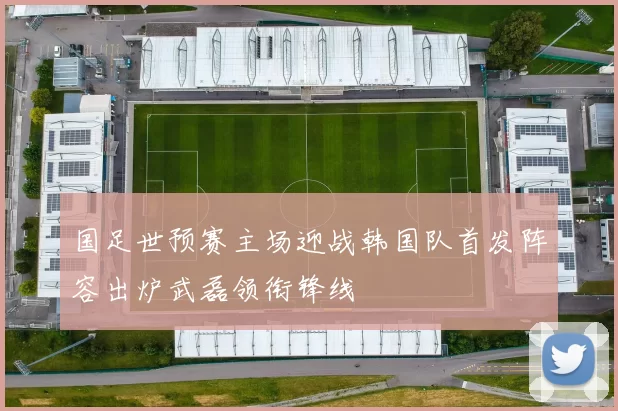 国足世预赛主场迎战韩国队首发阵容出炉武磊领衔锋线