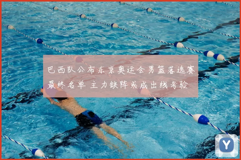 巴西队公布东京奥运会男篮落选赛最终名单 主力缺阵或成出线考验