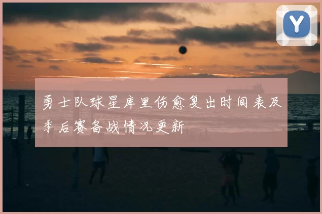 勇士队球星库里伤愈复出时间表及季后赛备战情况更新