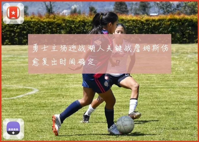 勇士主场迎战湖人关键战詹姆斯伤愈复出时间确定