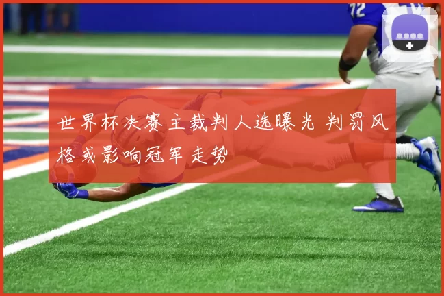 世界杯决赛主裁判人选曝光 判罚风格或影响冠军走势