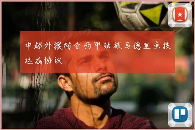 中超外援转会西甲劲旅马德里竞技达成协议