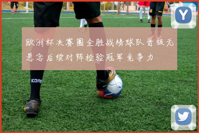 欧洲杯决赛圈全胜战绩球队晋级无悬念后续对阵检验冠军竞争力