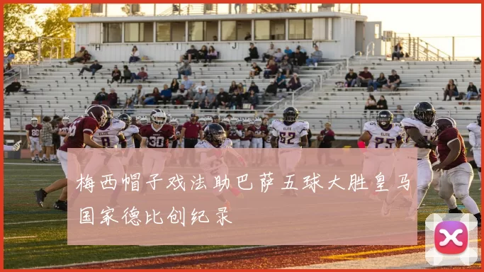 梅西帽子戏法助巴萨五球大胜皇马国家德比创纪录