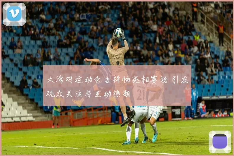 大湾鸡运动会吉祥物亮相赛场 引发观众关注与互动热潮