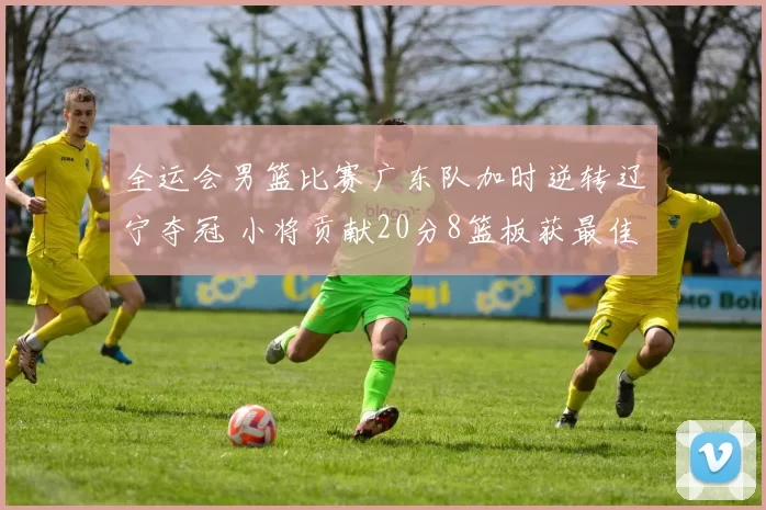 全运会男篮比赛广东队加时逆转辽宁夺冠 小将贡献20分8篮板获最佳球员