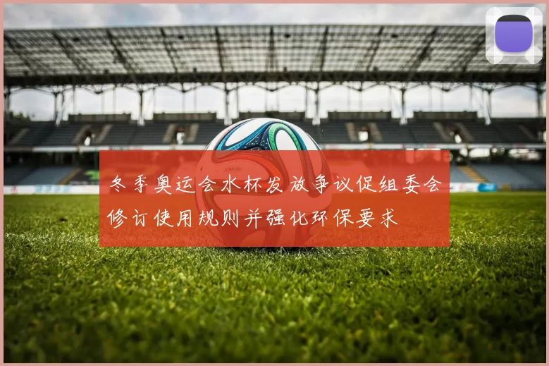 冬季奥运会水杯发放争议促组委会修订使用规则并强化环保要求