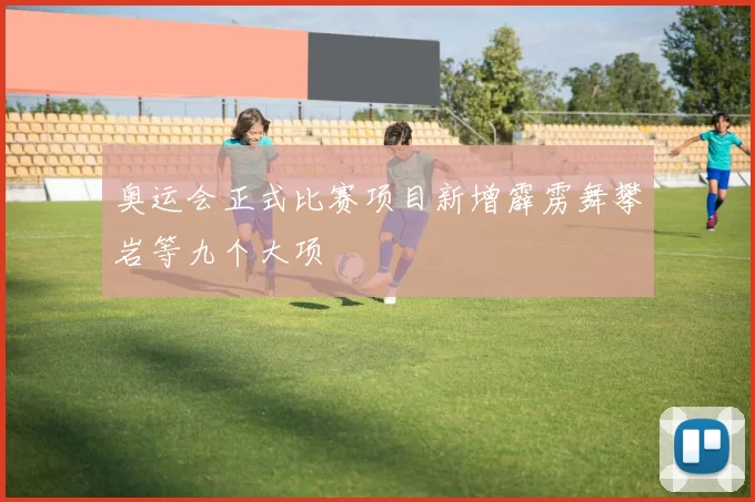 奥运会正式比赛项目新增霹雳舞攀岩等九个大项