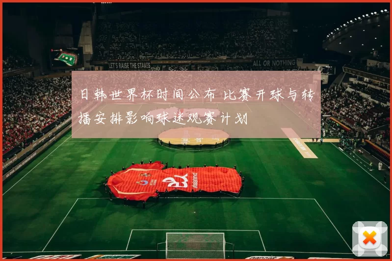 日韩世界杯时间公布 比赛开球与转播安排影响球迷观赛计划