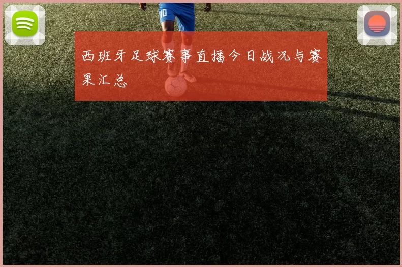 西班牙足球赛事直播今日战况与赛果汇总