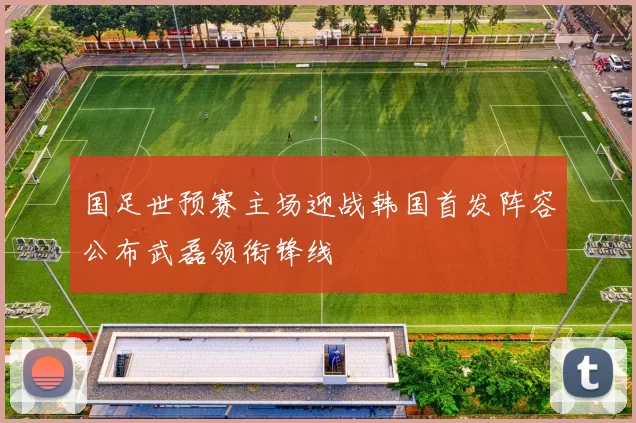 国足世预赛主场迎战韩国首发阵容公布武磊领衔锋线