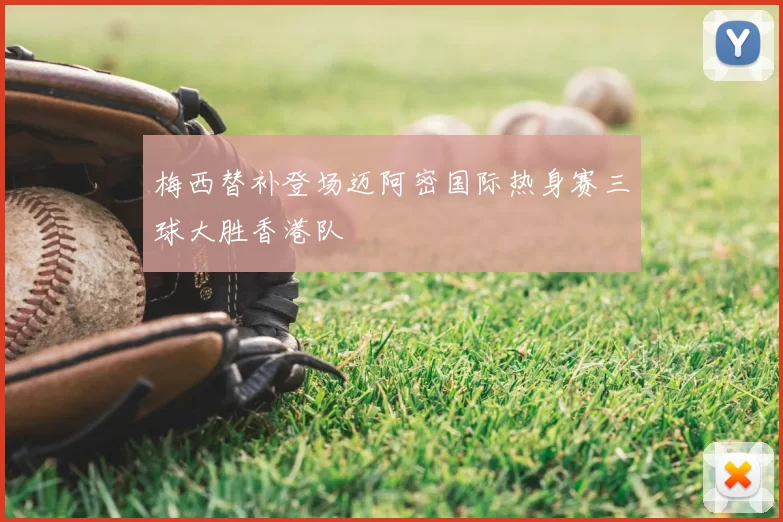 梅西替补登场迈阿密国际热身赛三球大胜香港队