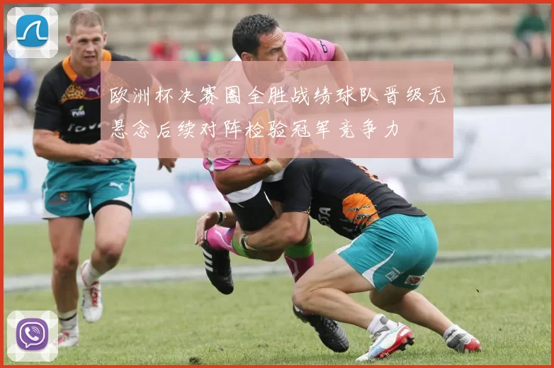 欧洲杯决赛圈全胜战绩球队晋级无悬念后续对阵检验冠军竞争力