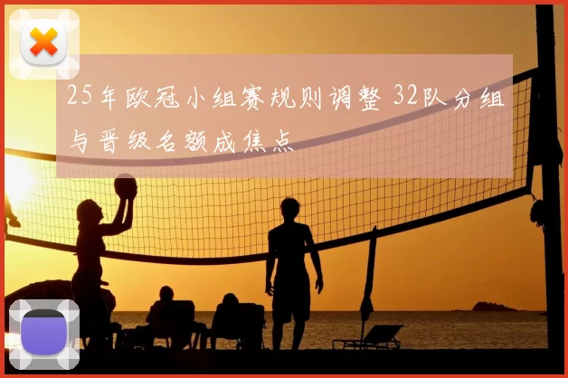 25年欧冠小组赛规则调整 32队分组与晋级名额成焦点