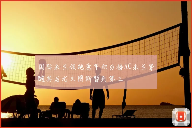 国际米兰领跑意甲积分榜AC米兰紧随其后尤文图斯暂列第三