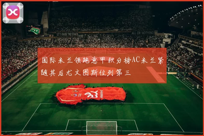 国际米兰领跑意甲积分榜AC米兰紧随其后尤文图斯位列第三