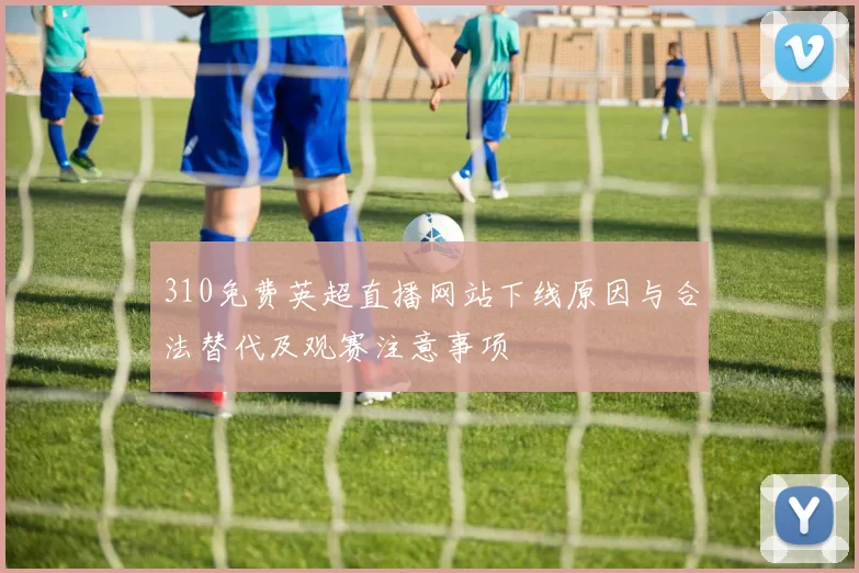 310免费英超直播网站下线原因与合法替代及观赛注意事项