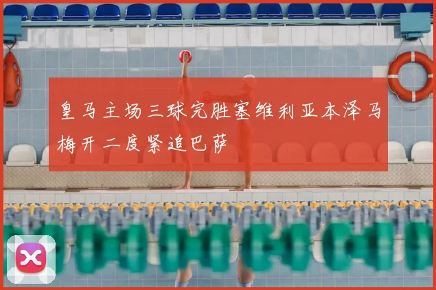 皇马主场三球完胜塞维利亚本泽马梅开二度紧追巴萨