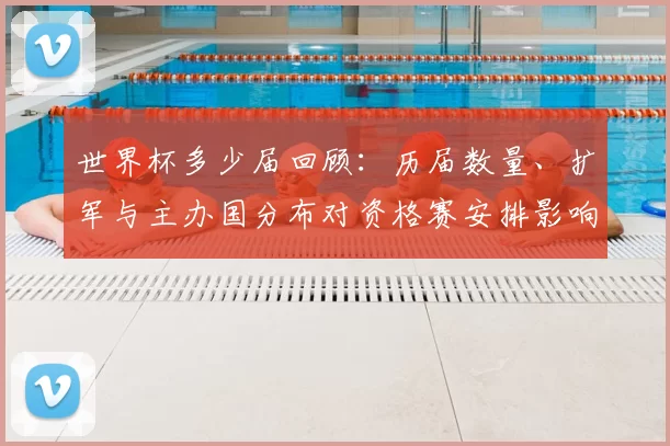 世界杯多少届回顾：历届数量、扩军与主办国分布对资格赛安排影响