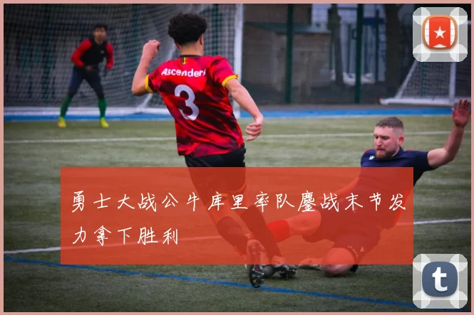 勇士大战公牛库里率队鏖战末节发力拿下胜利