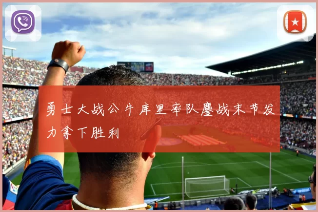 勇士大战公牛库里率队鏖战末节发力拿下胜利