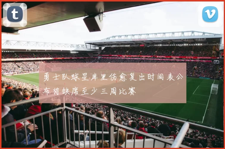 勇士队球星库里伤愈复出时间表公布将缺席至少三周比赛