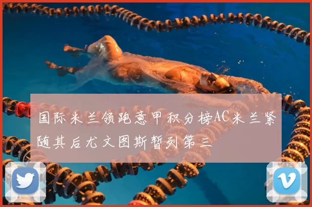 国际米兰领跑意甲积分榜AC米兰紧随其后尤文图斯暂列第三