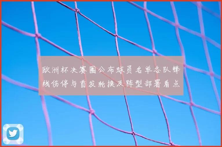 欧洲杯决赛圈公布球员名单各队锋线伤停与首发轮换及阵型部署看点