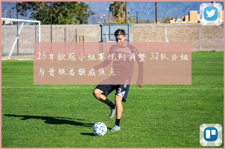 25年欧冠小组赛规则调整 32队分组与晋级名额成焦点