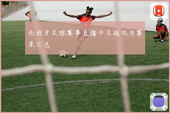 西班牙足球赛事直播今日战况与赛果汇总