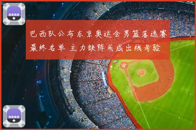 巴西队公布东京奥运会男篮落选赛最终名单 主力缺阵或成出线考验